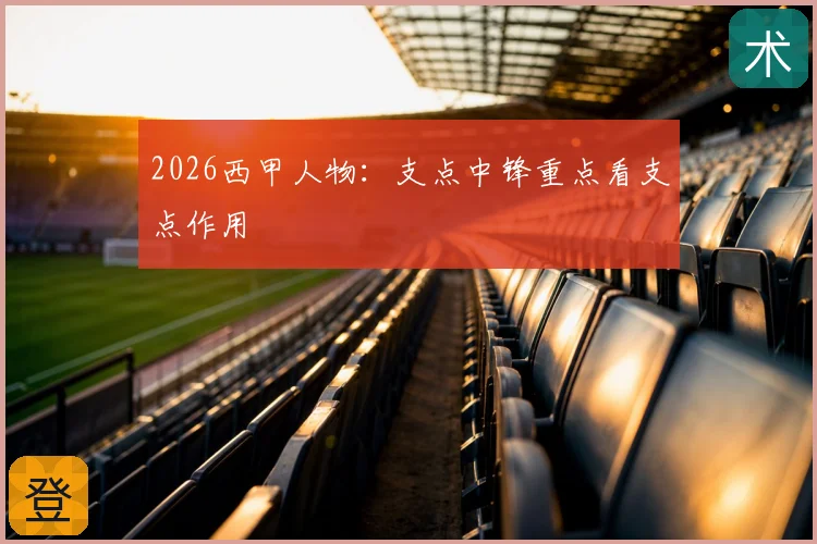 2026西甲人物：支点中锋重点看支点作用