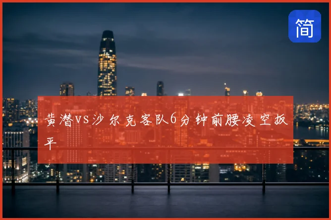 黄潜vs沙尔克客队6分钟前腰凌空扳平