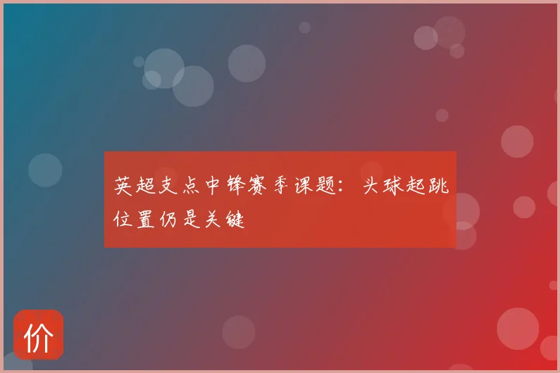 英超支点中锋赛季课题：头球起跳位置仍是关键