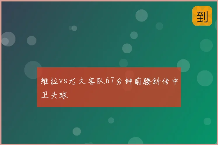 维拉vs尤文客队67分钟前腰斜传中卫头球