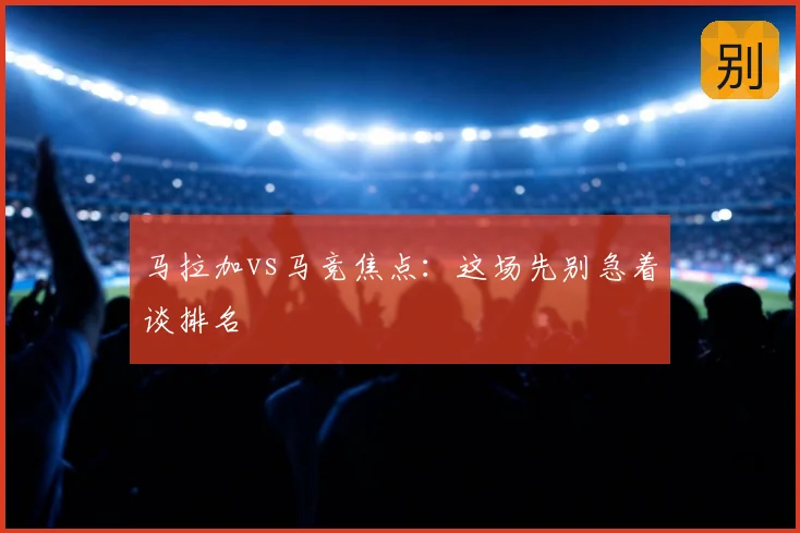 马拉加vs马竞焦点:这场先别急着谈排名